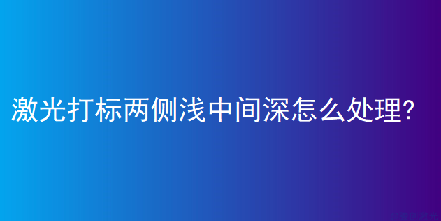 激光打標(biāo)兩側(cè)淺中間深怎么處理?
