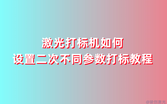 激光打標機如何設置二次不同參數打標教程