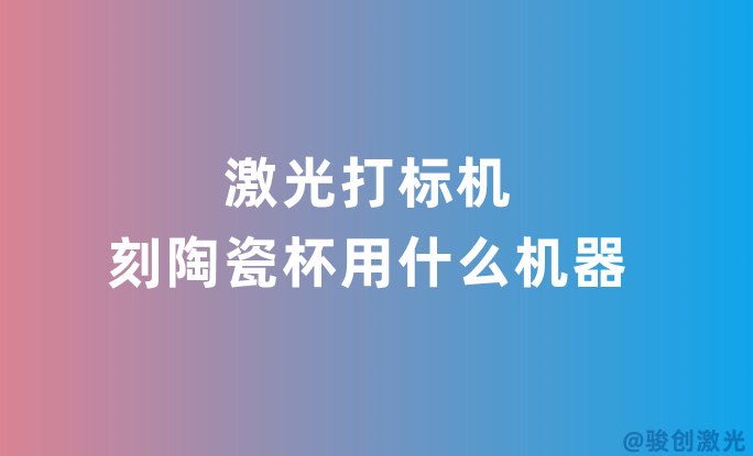 激光打標機刻陶瓷杯用什么機器