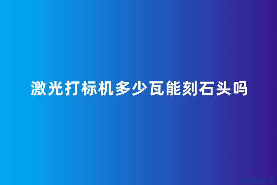 激光打標機多少瓦能刻石頭嗎