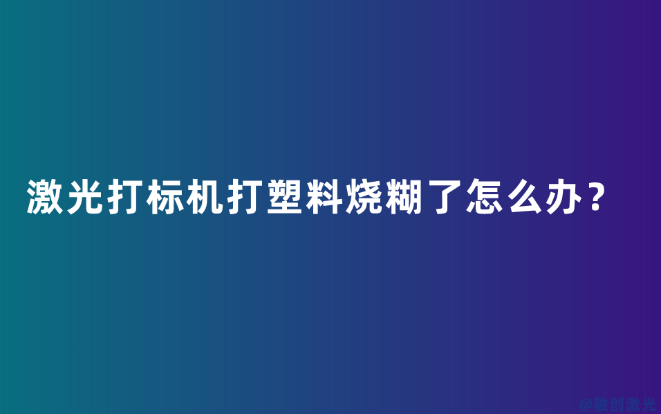 激光打標機打塑料燒糊了怎么辦？